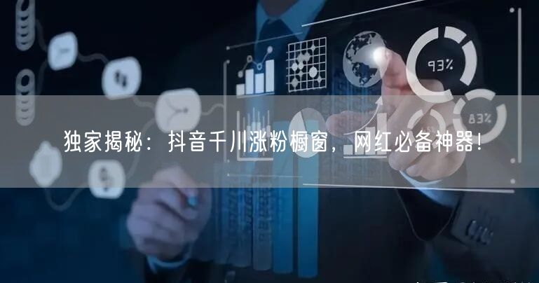 独家揭秘：抖音千川涨粉橱窗，网红必备神器！