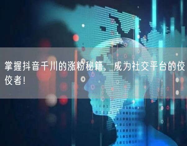 掌握抖音千川的涨粉秘籍，成为社交平台的佼佼者！