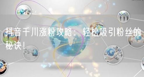 抖音千川涨粉攻略：轻松吸引粉丝的秘诀！