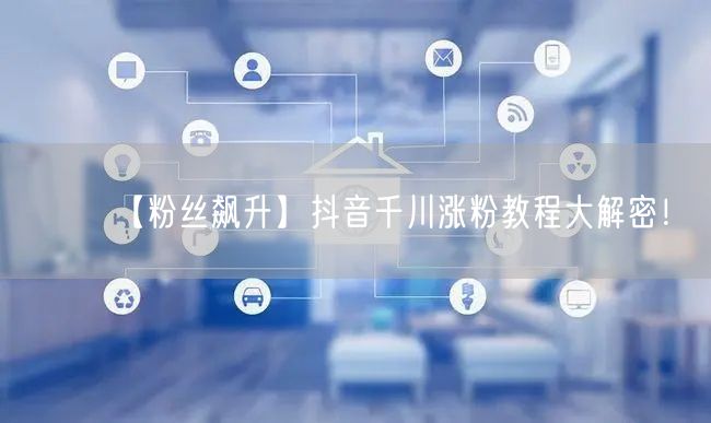 【粉丝飙升】抖音千川涨粉教程大解密！