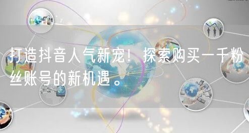 打造抖音人气新宠！探索购买一千粉丝账号的新机遇。