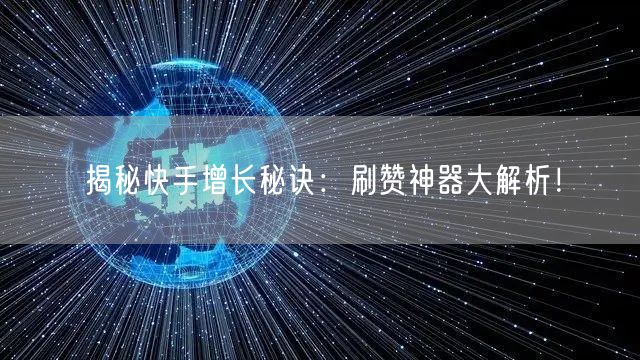 揭秘快手增长秘诀：刷赞神器大解析！