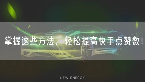 掌握这些方法，轻松提高快手点赞数！