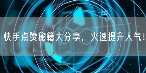 快手点赞秘籍大分享，火速提升人气！