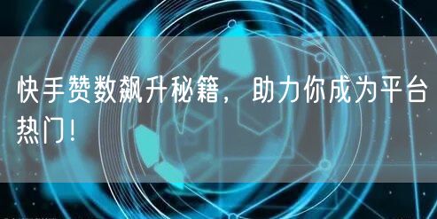 快手赞数飙升秘籍，助力你成为平台热门！