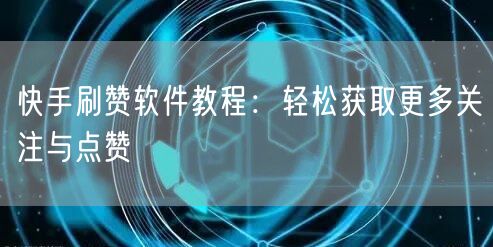 快手刷赞软件教程：轻松获取更多关注与点赞
