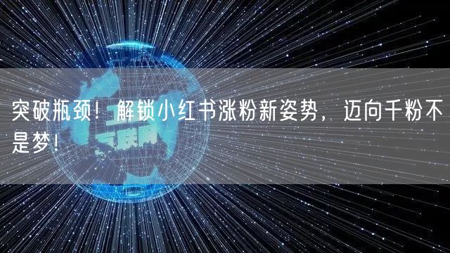 突破瓶颈！解锁小红书涨粉新姿势，迈向千粉不是梦！