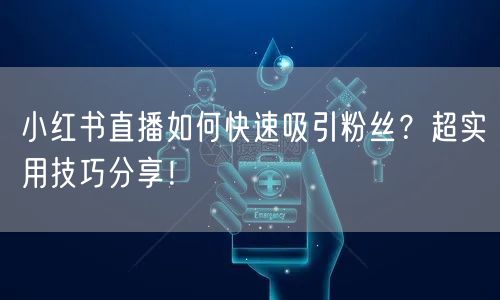 小红书直播如何快速吸引粉丝？超实用技巧分享！