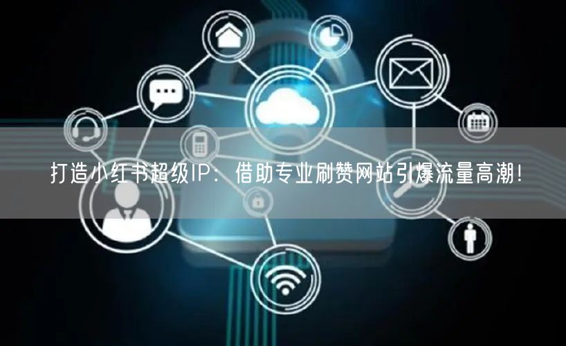 打造小红书超级IP：借助专业刷赞网站引爆流量高潮！