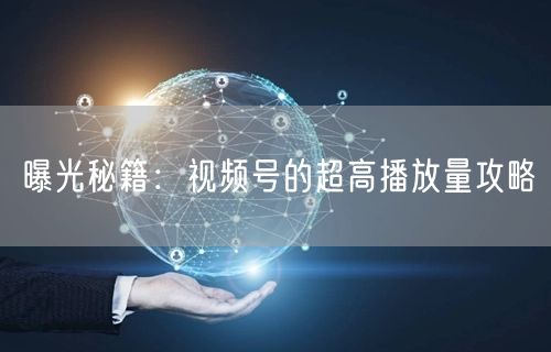 曝光秘籍：视频号的超高播放量攻略