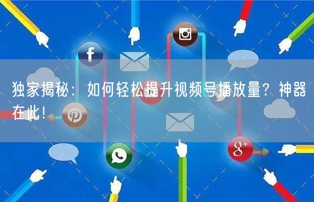 独家揭秘：如何轻松提升视频号播放量？神器在此！