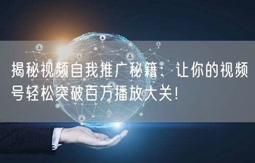 揭秘视频自我推广秘籍：让你的视频号轻松突破百万播放大关！