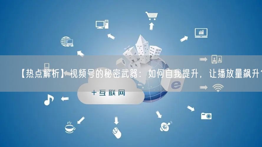 【热点解析】视频号的秘密武器：如何自我提升，让播放量飙升？