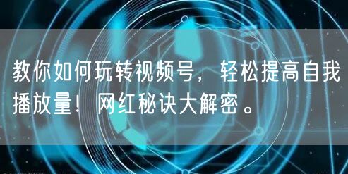 教你如何玩转视频号，轻松提高自我播放量！网红秘诀大解密。