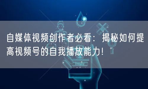 自媒体视频创作者必看：揭秘如何提高视频号的自我播放能力！