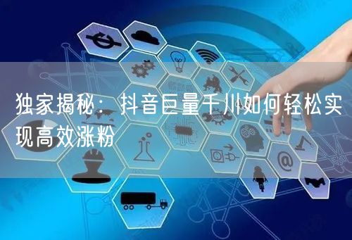 独家揭秘：抖音巨量千川如何轻松实现高效涨粉