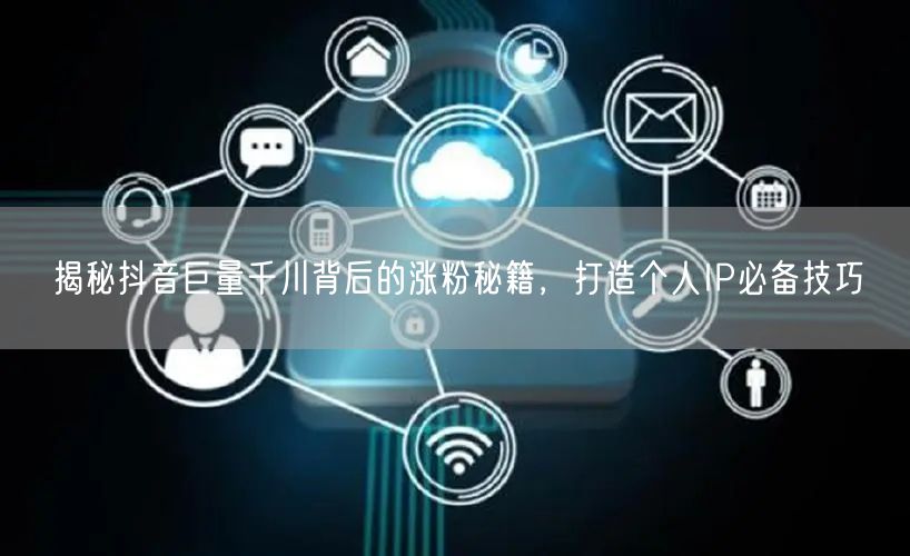 揭秘抖音巨量千川背后的涨粉秘籍，打造个人IP必备技巧