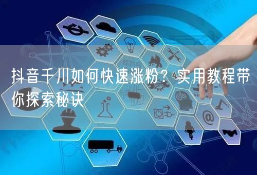 抖音千川如何快速涨粉？实用教程带你探索秘诀