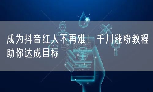 成为抖音红人不再难！千川涨粉教程助你达成目标