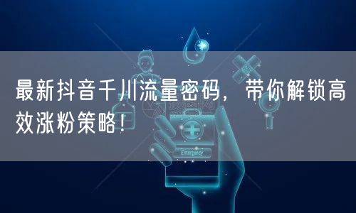 最新抖音千川流量密码，带你解锁高效涨粉策略！