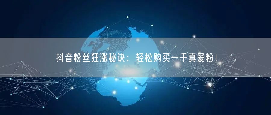 抖音粉丝狂涨秘诀：轻松购买一千真爱粉！