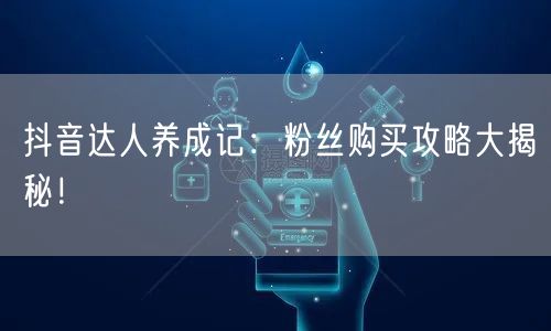 抖音达人养成记：粉丝购买攻略大揭秘！
