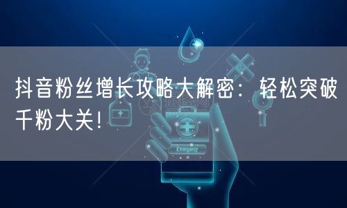 抖音粉丝增长攻略大解密：轻松突破千粉大关！