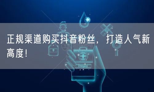 正规渠道购买抖音粉丝，打造人气新高度！