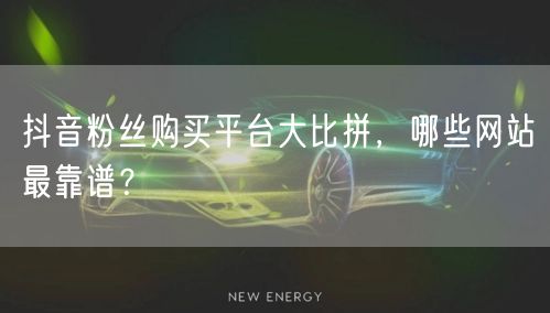 抖音粉丝购买平台大比拼，哪些网站最靠谱？