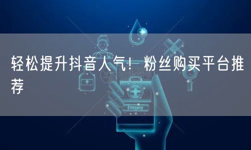 轻松提升抖音人气！粉丝购买平台推荐