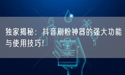 独家揭秘：抖音刷粉神器的强大功能与使用技巧！