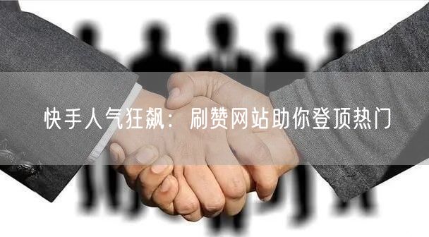 快手人气狂飙：刷赞网站助你登顶热门