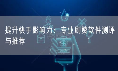 提升快手影响力：专业刷赞软件测评与推荐