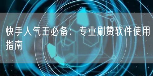 快手人气王必备：专业刷赞软件使用指南