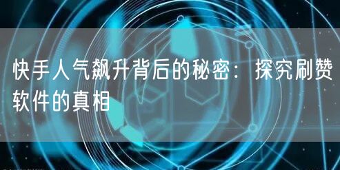 快手人气飙升背后的秘密：探究刷赞软件的真相