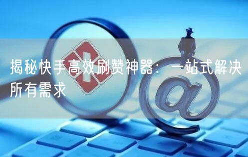 揭秘快手高效刷赞神器：一站式解决所有需求