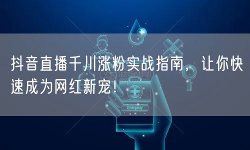 抖音直播千川涨粉实战指南，让你快速成为网红新宠！