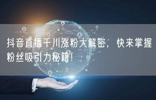 抖音直播千川涨粉大解密，快来掌握粉丝吸引力秘籍！
