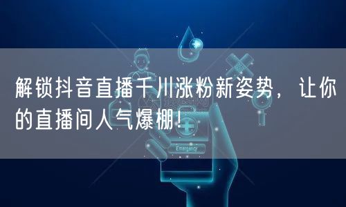 解锁抖音直播千川涨粉新姿势，让你的直播间人气爆棚！
