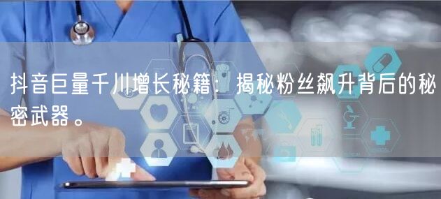 抖音巨量千川增长秘籍：揭秘粉丝飙升背后的秘密武器。