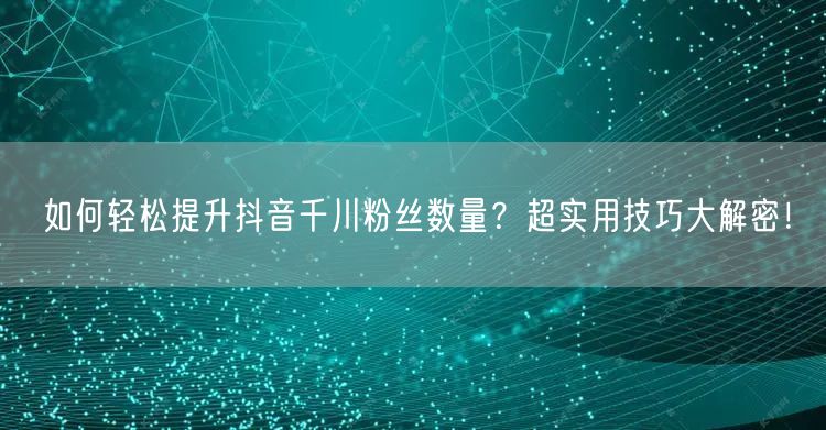 如何轻松提升抖音千川粉丝数量？超实用技巧大解密！