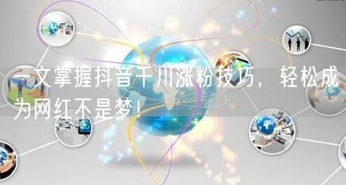 一文掌握抖音千川涨粉技巧，轻松成为网红不是梦！