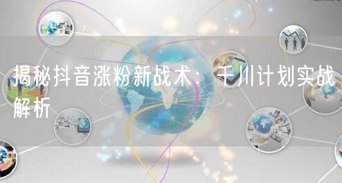 揭秘抖音涨粉新战术：千川计划实战解析