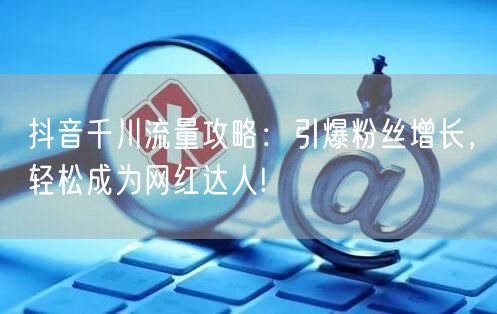抖音千川流量攻略：引爆粉丝增长，轻松成为网红达人!