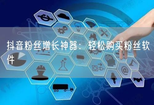 抖音粉丝增长神器：轻松购买粉丝软件