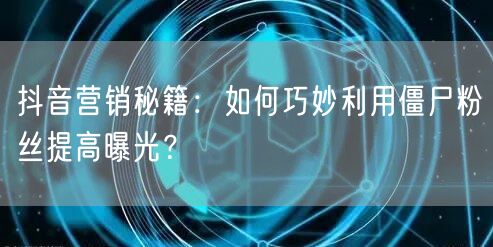 抖音营销秘籍：如何巧妙利用僵尸粉丝提高曝光？