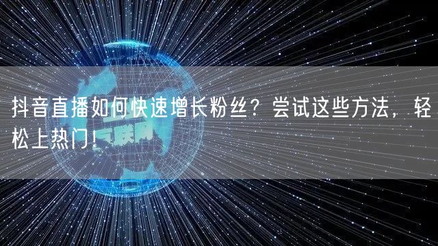 抖音直播如何快速增长粉丝？尝试这些方法，轻松上热门！