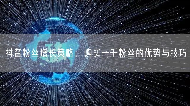 抖音粉丝增长策略：购买一千粉丝的优势与技巧