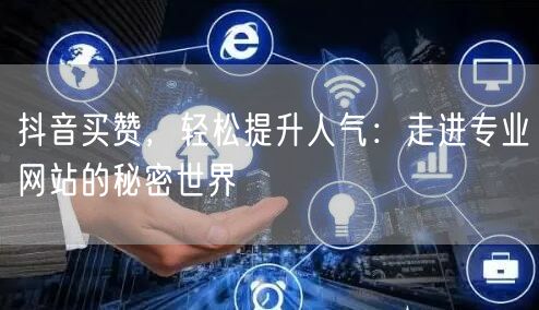抖音买赞，轻松提升人气：走进专业网站的秘密世界