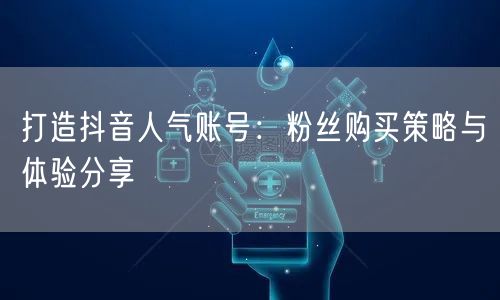 打造抖音人气账号：粉丝购买策略与体验分享